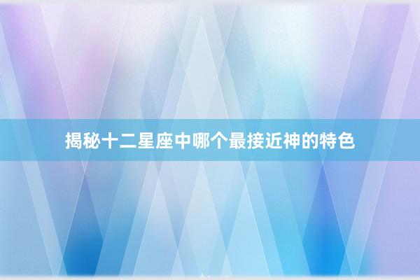 揭秘十二星座中哪个最接近神的特色