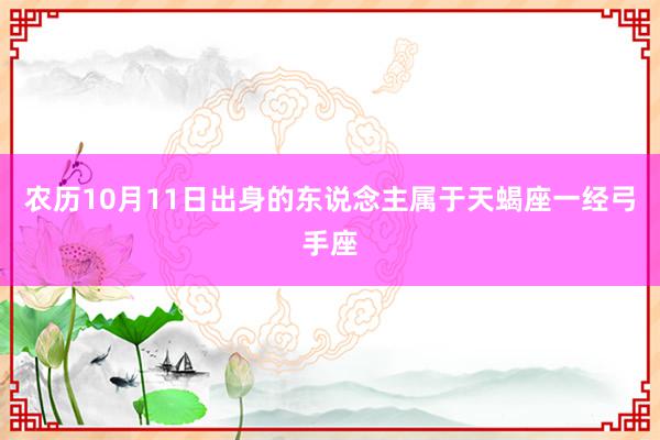 农历10月11日出身的东说念主属于天蝎座一经弓手座