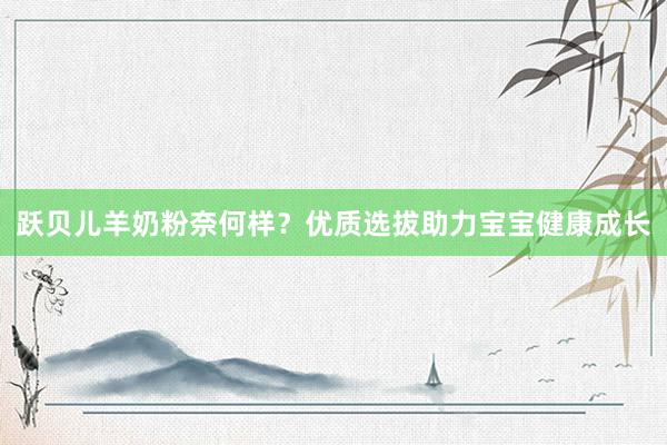 跃贝儿羊奶粉奈何样？优质选拔助力宝宝健康成长