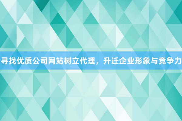 寻找优质公司网站树立代理，升迁企业形象与竞争力